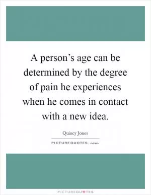 A person’s age can be determined by the degree of pain he experiences when he comes in contact with a new idea Picture Quote #1