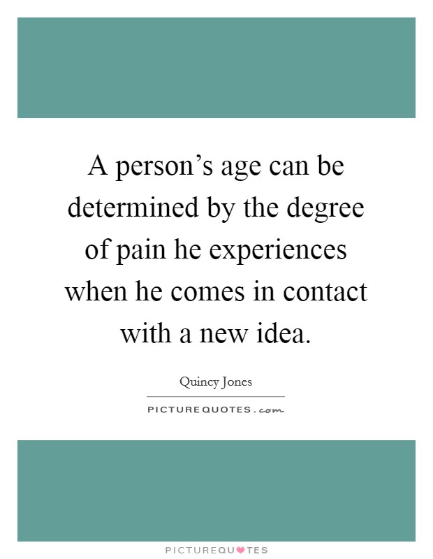 A person's age can be determined by the degree of pain he experiences when he comes in contact with a new idea. Picture Quote #1