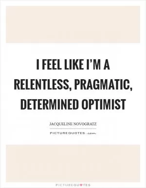 I feel like I’m a relentless, pragmatic, determined optimist Picture Quote #1
