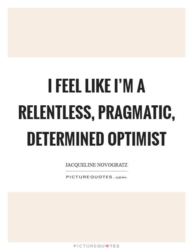 I feel like I'm a relentless, pragmatic, determined optimist Picture Quote #1