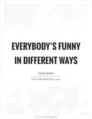 Everybody’s funny in different ways Picture Quote #1
