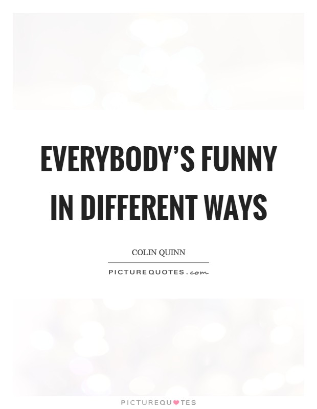 Everybody's funny in different ways Picture Quote #1