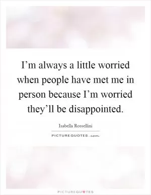 I’m always a little worried when people have met me in person because I’m worried they’ll be disappointed Picture Quote #1