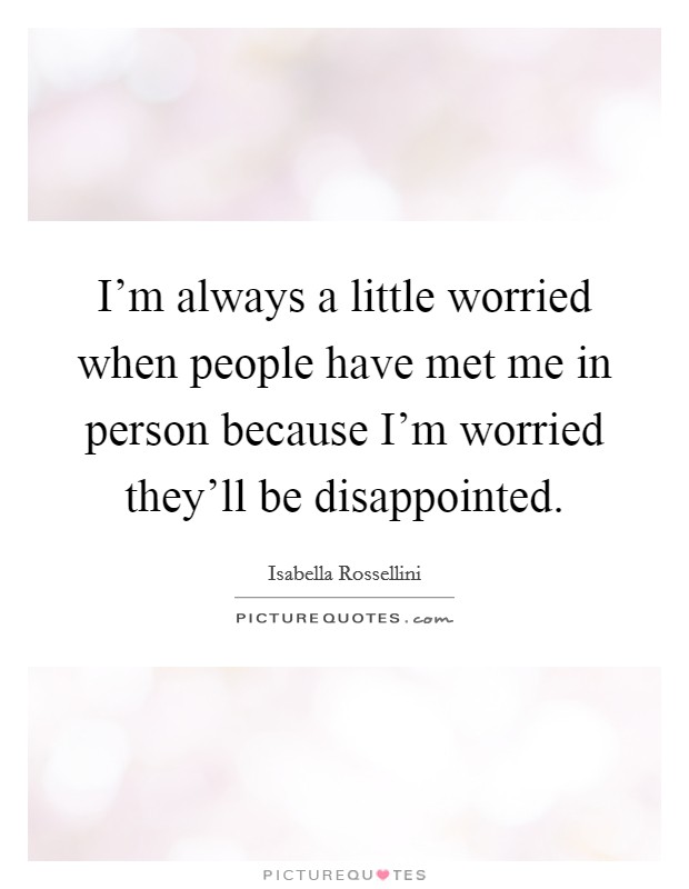 I'm always a little worried when people have met me in person because I'm worried they'll be disappointed. Picture Quote #1