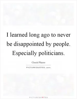 I learned long ago to never be disappointed by people. Especially politicians Picture Quote #1