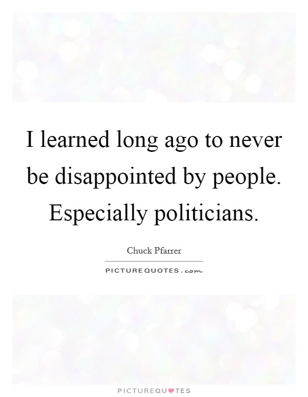 I learned long ago to never be disappointed by people. Especially politicians. Picture Quote #1