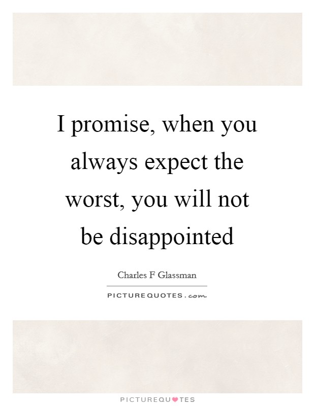 I promise, when you always expect the worst, you will not be disappointed Picture Quote #1