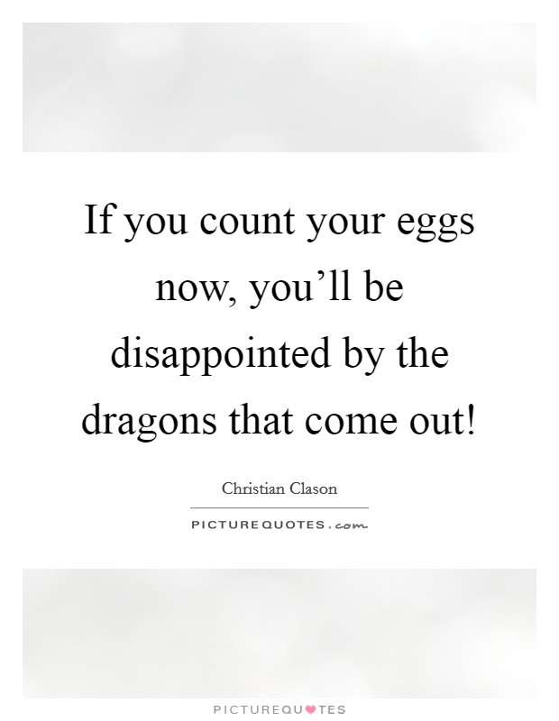If you count your eggs now, you'll be disappointed by the dragons that come out! Picture Quote #1