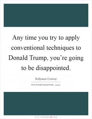 Any time you try to apply conventional techniques to Donald Trump, you’re going to be disappointed Picture Quote #1