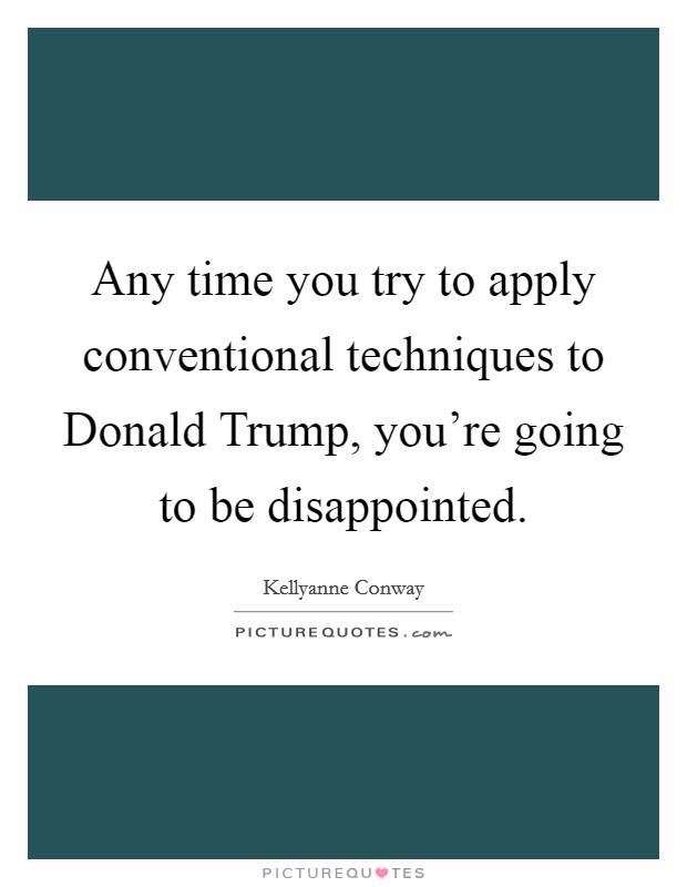 Any time you try to apply conventional techniques to Donald Trump, you're going to be disappointed. Picture Quote #1
