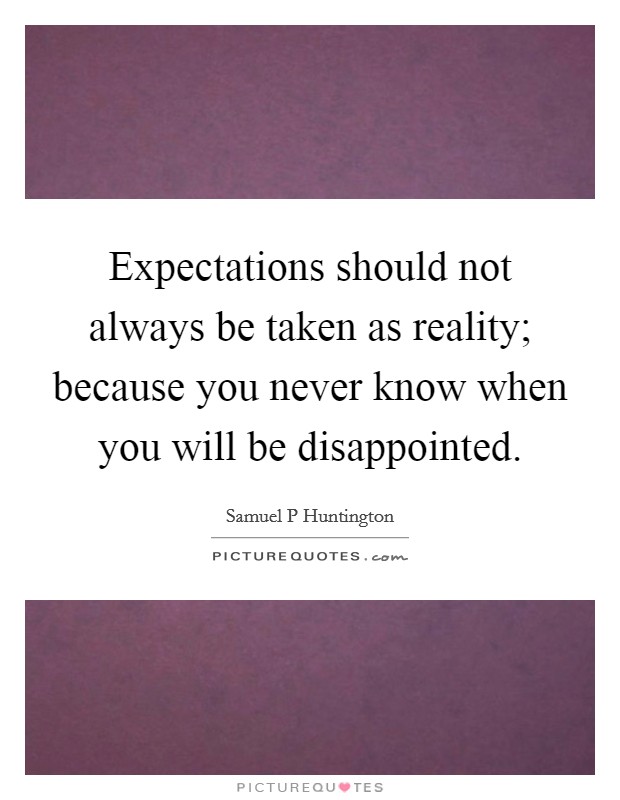 Expectations should not always be taken as reality; because you never know when you will be disappointed. Picture Quote #1
