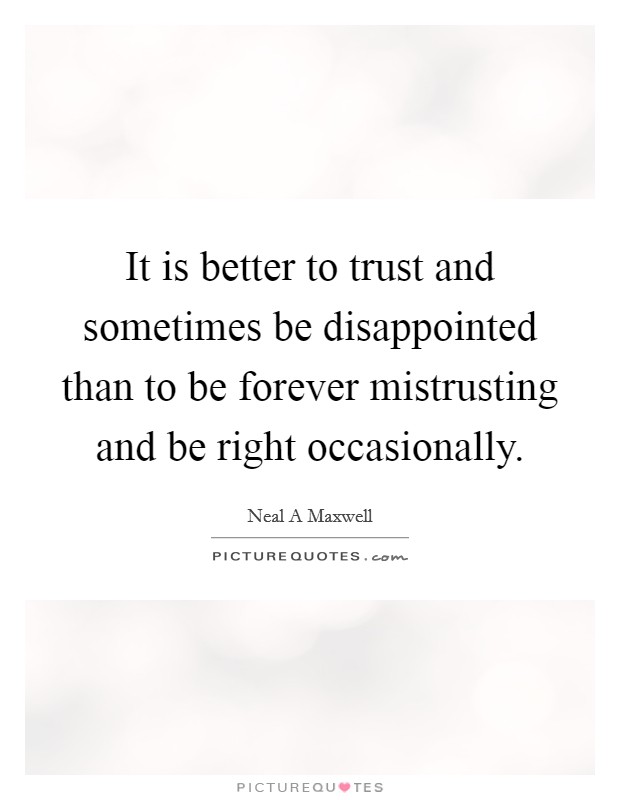 It is better to trust and sometimes be disappointed than to be forever mistrusting and be right occasionally. Picture Quote #1