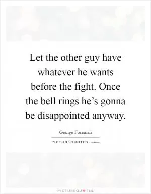 Let the other guy have whatever he wants before the fight. Once the bell rings he’s gonna be disappointed anyway Picture Quote #1