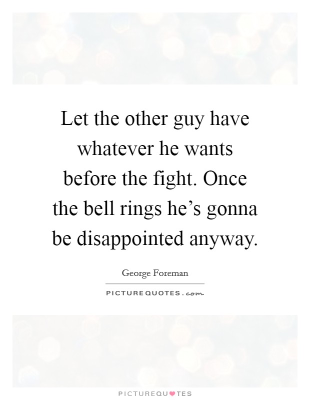 Let the other guy have whatever he wants before the fight. Once the bell rings he's gonna be disappointed anyway. Picture Quote #1