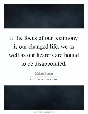If the focus of our testimony is our changed life, we as well as our hearers are bound to be disappointed Picture Quote #1