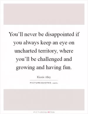 You’ll never be disappointed if you always keep an eye on uncharted territory, where you’ll be challenged and growing and having fun Picture Quote #1