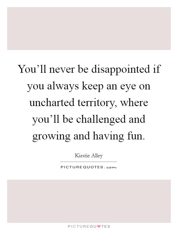 You'll never be disappointed if you always keep an eye on uncharted territory, where you'll be challenged and growing and having fun. Picture Quote #1