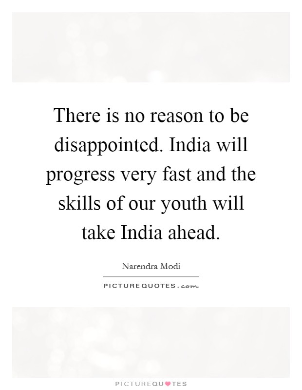 There is no reason to be disappointed. India will progress very fast and the skills of our youth will take India ahead. Picture Quote #1