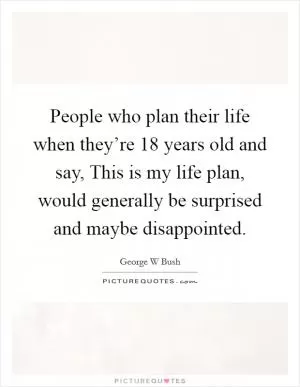 People who plan their life when they’re 18 years old and say, This is my life plan, would generally be surprised and maybe disappointed Picture Quote #1