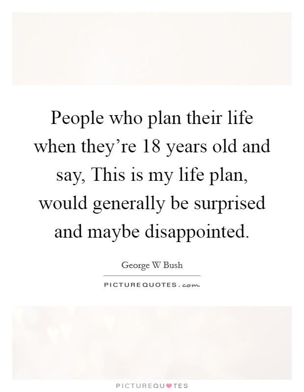 People who plan their life when they're 18 years old and say, This is my life plan, would generally be surprised and maybe disappointed. Picture Quote #1