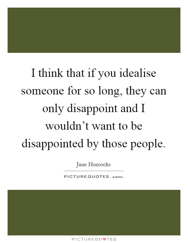 I think that if you idealise someone for so long, they can only disappoint and I wouldn't want to be disappointed by those people. Picture Quote #1