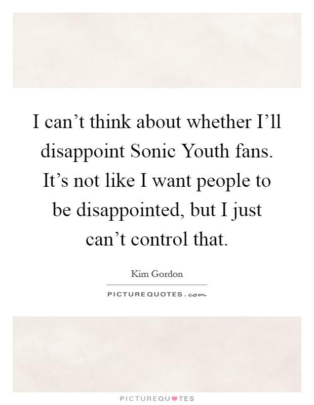 I can't think about whether I'll disappoint Sonic Youth fans. It's not like I want people to be disappointed, but I just can't control that. Picture Quote #1