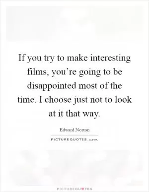 If you try to make interesting films, you’re going to be disappointed most of the time. I choose just not to look at it that way Picture Quote #1