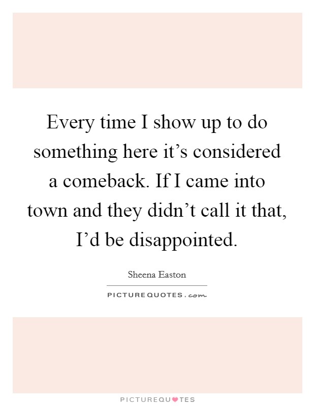 Every time I show up to do something here it's considered a comeback. If I came into town and they didn't call it that, I'd be disappointed. Picture Quote #1