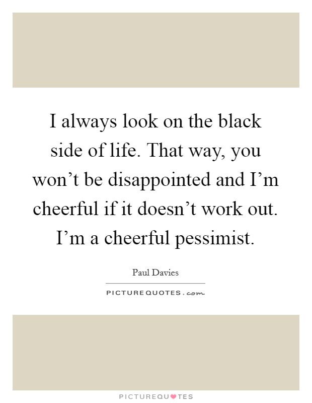 I always look on the black side of life. That way, you won't be disappointed and I'm cheerful if it doesn't work out. I'm a cheerful pessimist. Picture Quote #1