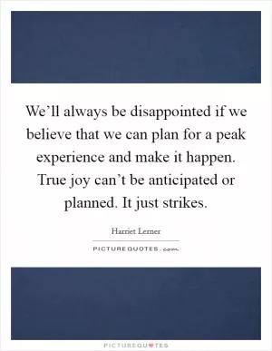 We’ll always be disappointed if we believe that we can plan for a peak experience and make it happen. True joy can’t be anticipated or planned. It just strikes Picture Quote #1