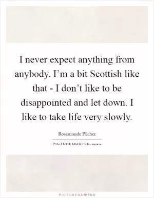I never expect anything from anybody. I’m a bit Scottish like that - I don’t like to be disappointed and let down. I like to take life very slowly Picture Quote #1