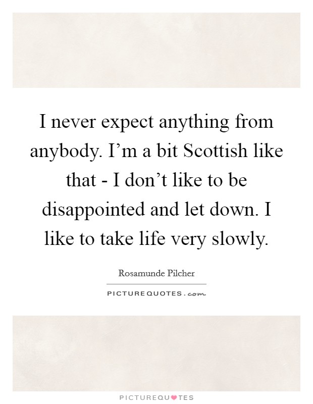 I never expect anything from anybody. I'm a bit Scottish like that - I don't like to be disappointed and let down. I like to take life very slowly. Picture Quote #1