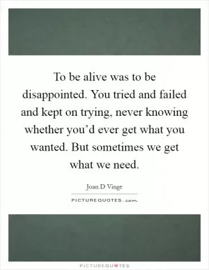 To be alive was to be disappointed. You tried and failed and kept on trying, never knowing whether you’d ever get what you wanted. But sometimes we get what we need Picture Quote #1