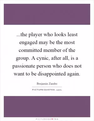 ...the player who looks least engaged may be the most committed member of the group. A cynic, after all, is a passionate person who does not want to be disappointed again Picture Quote #1