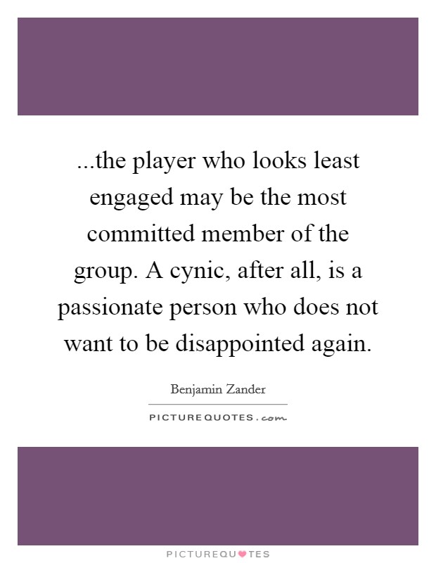 ...the player who looks least engaged may be the most committed member of the group. A cynic, after all, is a passionate person who does not want to be disappointed again. Picture Quote #1