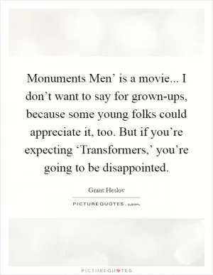 Monuments Men’ is a movie... I don’t want to say for grown-ups, because some young folks could appreciate it, too. But if you’re expecting ‘Transformers,’ you’re going to be disappointed Picture Quote #1