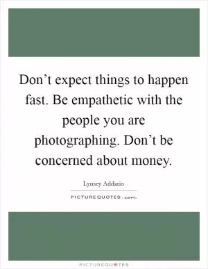 Don’t expect things to happen fast. Be empathetic with the people you are photographing. Don’t be concerned about money Picture Quote #1