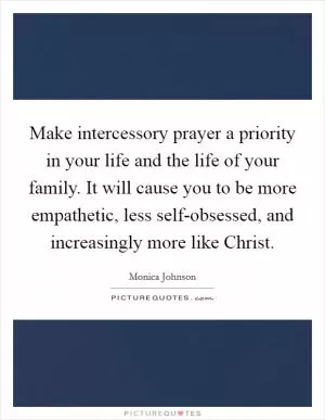Make intercessory prayer a priority in your life and the life of your family. It will cause you to be more empathetic, less self-obsessed, and increasingly more like Christ Picture Quote #1