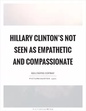 Hillary Clinton’s not seen as empathetic and compassionate Picture Quote #1