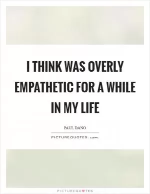 I think was overly empathetic for a while in my life Picture Quote #1