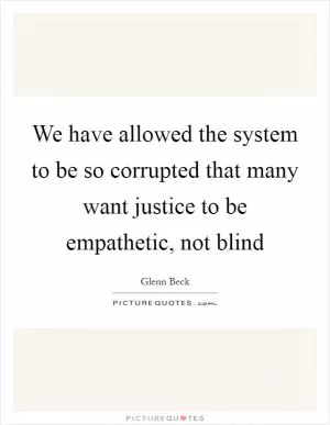 We have allowed the system to be so corrupted that many want justice to be empathetic, not blind Picture Quote #1