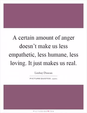 A certain amount of anger doesn’t make us less empathetic, less humane, less loving. It just makes us real Picture Quote #1