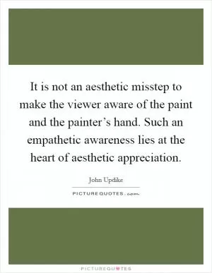 It is not an aesthetic misstep to make the viewer aware of the paint and the painter’s hand. Such an empathetic awareness lies at the heart of aesthetic appreciation Picture Quote #1