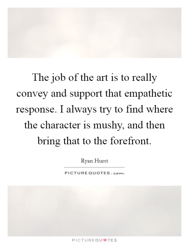 The job of the art is to really convey and support that empathetic response. I always try to find where the character is mushy, and then bring that to the forefront. Picture Quote #1