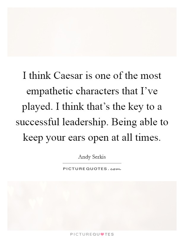 I think Caesar is one of the most empathetic characters that I've played. I think that's the key to a successful leadership. Being able to keep your ears open at all times. Picture Quote #1