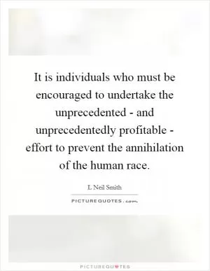 It is individuals who must be encouraged to undertake the unprecedented - and unprecedentedly profitable - effort to prevent the annihilation of the human race Picture Quote #1