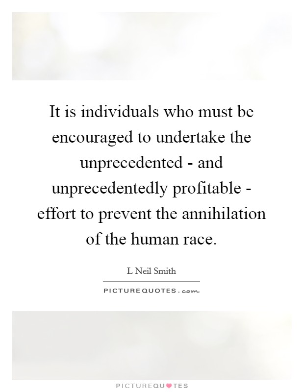 It is individuals who must be encouraged to undertake the unprecedented - and unprecedentedly profitable - effort to prevent the annihilation of the human race. Picture Quote #1