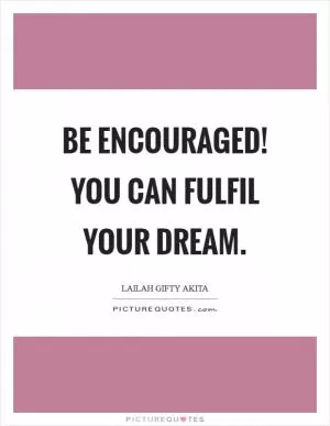 Be encouraged! You can fulfil your dream Picture Quote #1
