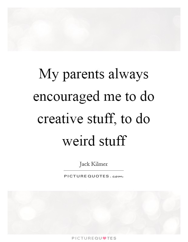My parents always encouraged me to do creative stuff, to do weird stuff Picture Quote #1