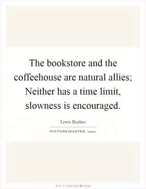 The bookstore and the coffeehouse are natural allies; Neither has a time limit, slowness is encouraged Picture Quote #1